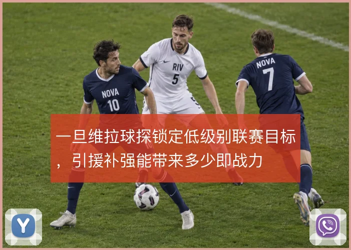 一旦维拉球探锁定低级别联赛目标，引援补强能带来多少即战力