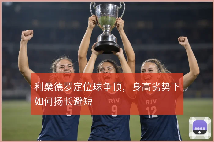 利桑德罗定位球争顶,身高劣势下如何扬长避短