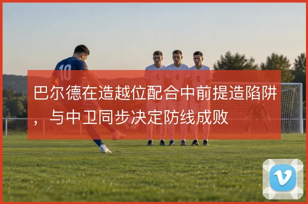 巴尔德在造越位配合中前提造陷阱，与中卫同步决定防线成败