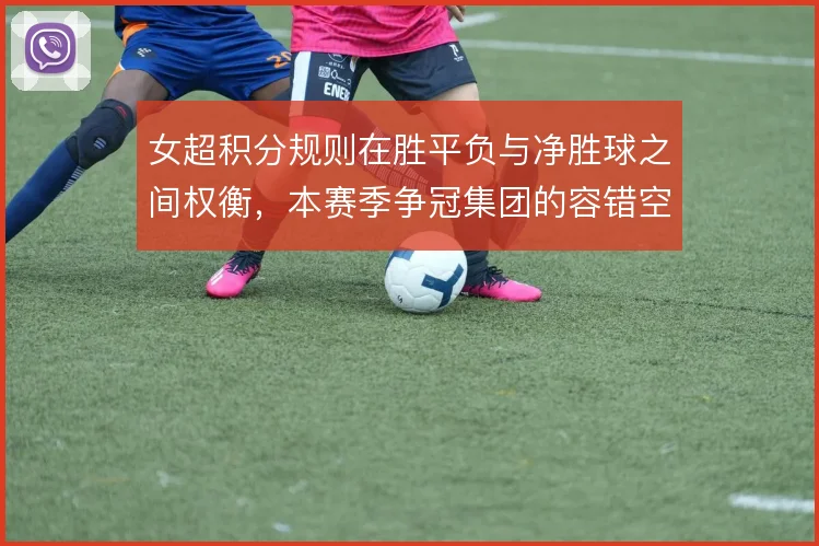 女超积分规则在胜平负与净胜球之间权衡,本赛季争冠集团的容错空间怎么算