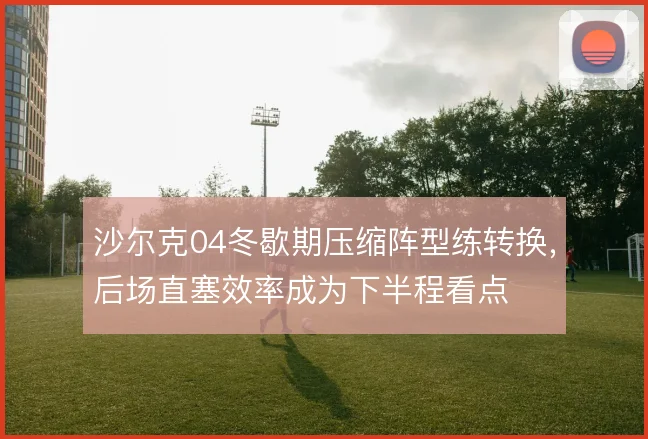 沙尔克04冬歇期压缩阵型练转换，后场直塞效率成为下半程看点