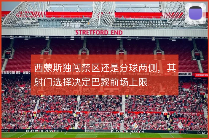 西蒙斯独闯禁区还是分球两侧，其射门选择决定巴黎前场上限