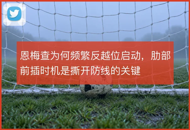 恩梅查为何频繁反越位启动,肋部前插时机是撕开防线的关键