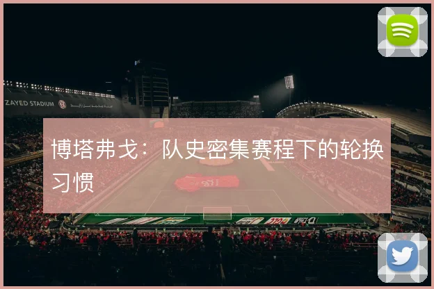 博塔弗戈：队史密集赛程下的轮换习惯
