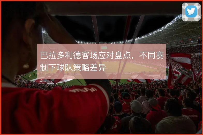 巴拉多利德客场应对盘点,不同赛制下球队策略差异
