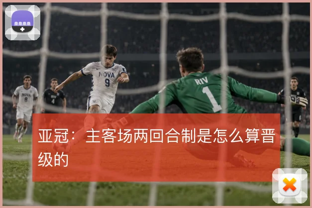 亚冠:主客场两回合制是怎么算晋级的