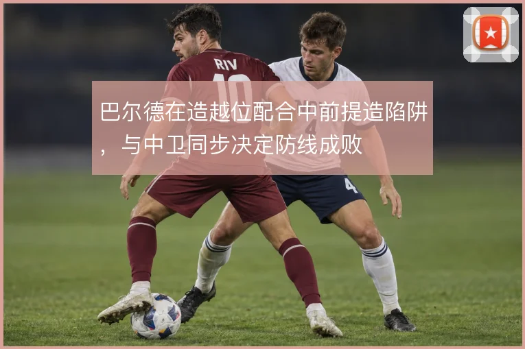 巴尔德在造越位配合中前提造陷阱，与中卫同步决定防线成败