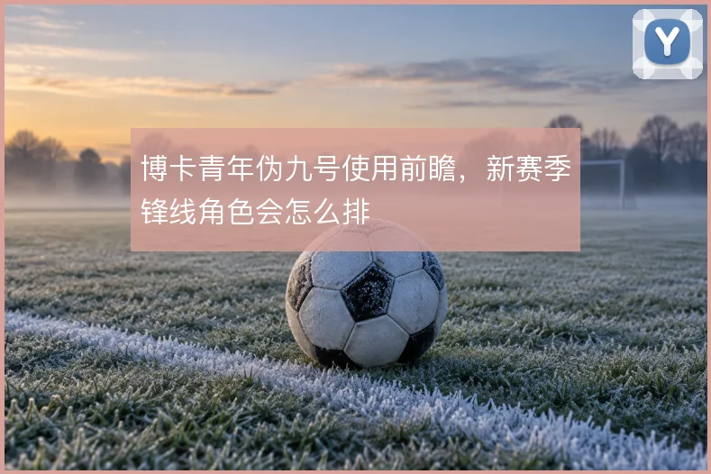 博卡青年伪九号使用前瞻，新赛季锋线角色会怎么排
