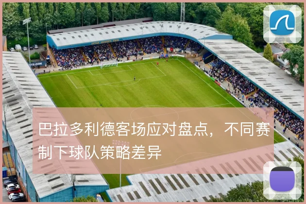巴拉多利德客场应对盘点,不同赛制下球队策略差异