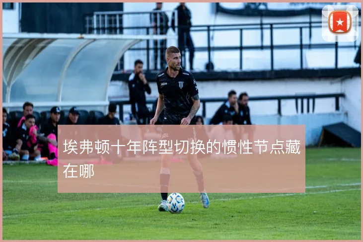 埃弗顿十年阵型切换的惯性节点藏在哪