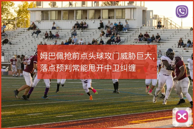 姆巴佩抢前点头球攻门威胁巨大,落点预判常能甩开中卫纠缠