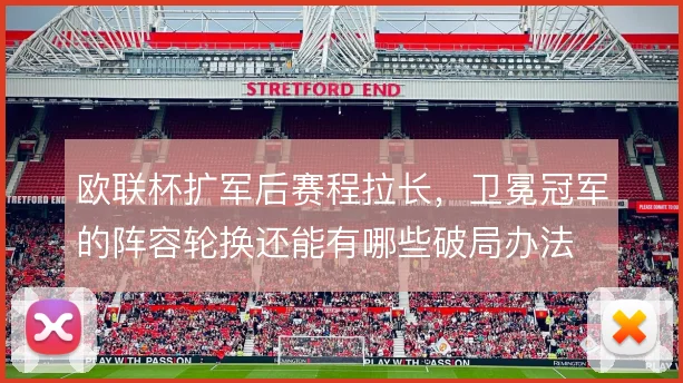 欧联杯扩军后赛程拉长,卫冕冠军的阵容轮换还能有哪些破局办法