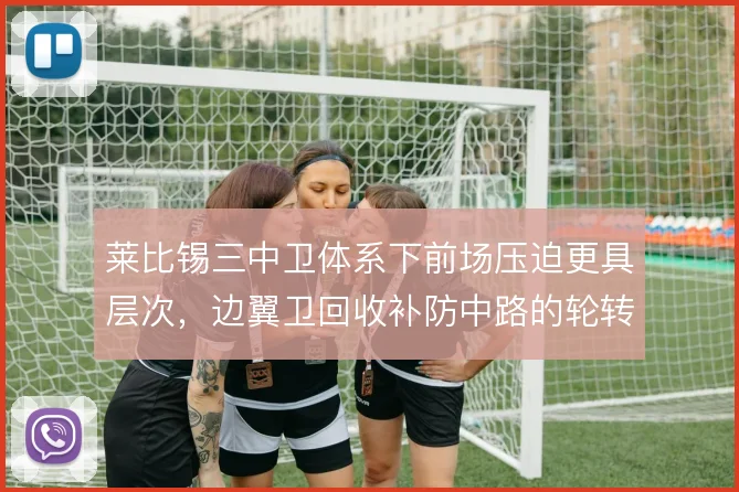 莱比锡三中卫体系下前场压迫更具层次，边翼卫回收补防中路的轮转是关键