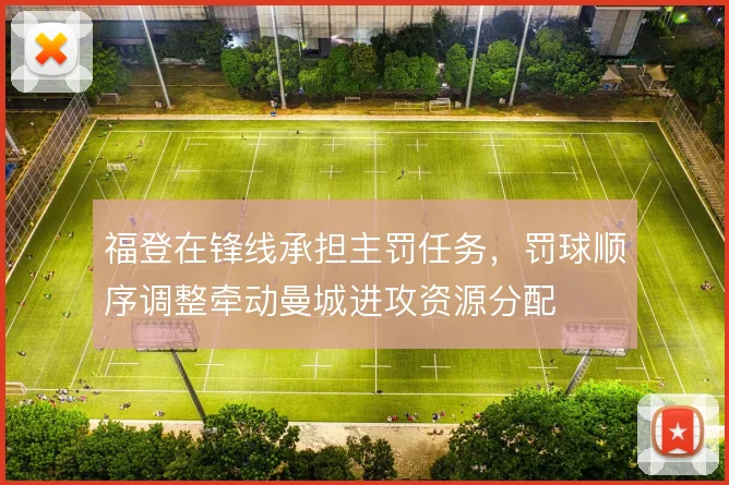 福登在锋线承担主罚任务,罚球顺序调整牵动曼城进攻资源分配