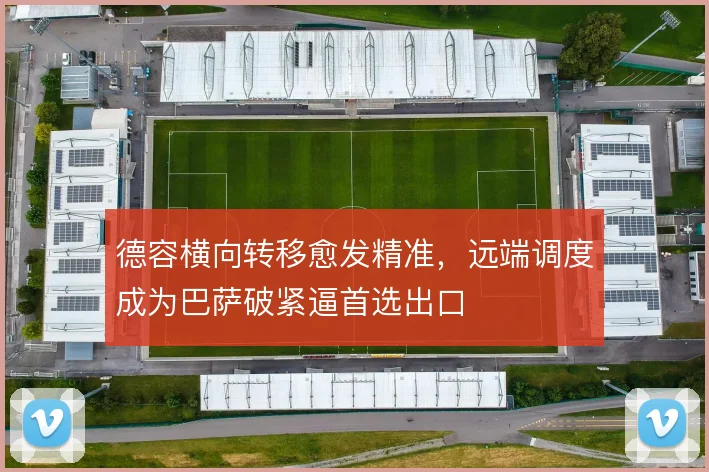 德容横向转移愈发精准,远端调度成为巴萨破紧逼首选出口