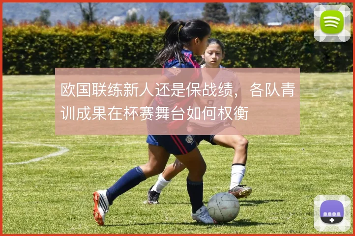 欧国联练新人还是保战绩,各队青训成果在杯赛舞台如何权衡