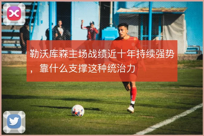 勒沃库森主场战绩近十年持续强势,靠什么支撑这种统治力