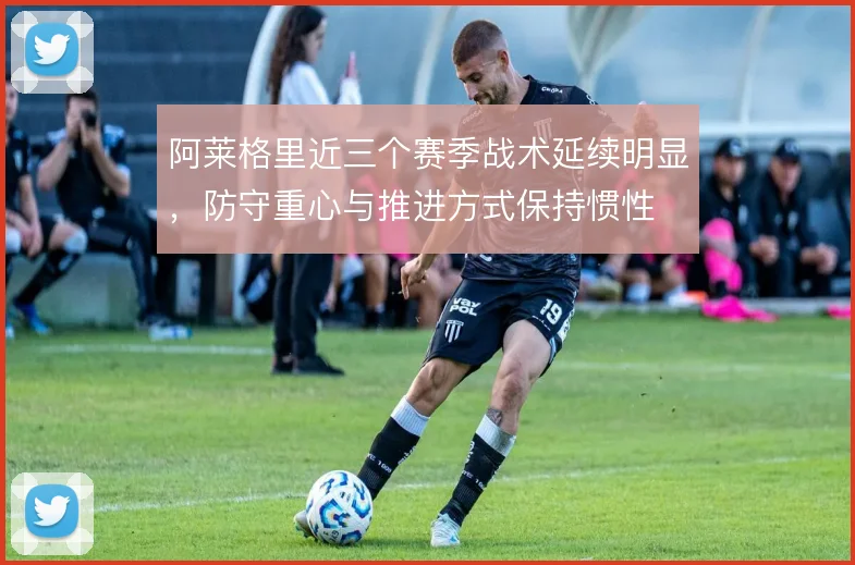 阿莱格里近三个赛季战术延续明显,防守重心与推进方式保持惯性