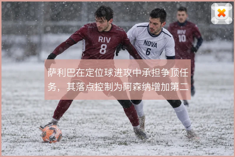 萨利巴在定位球进攻中承担争顶任务,其落点控制为阿森纳增加第二点威胁