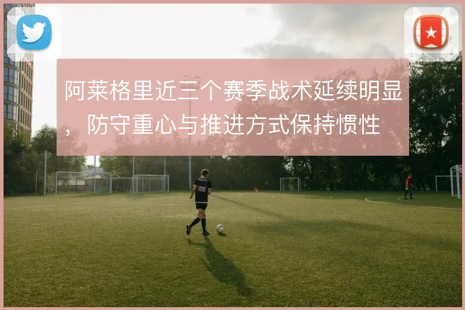 阿莱格里近三个赛季战术延续明显,防守重心与推进方式保持惯性
