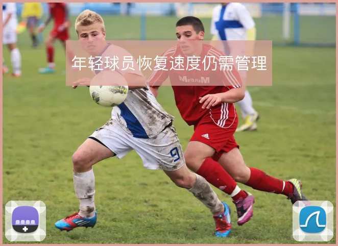 年轻球员恢复速度仍需管理