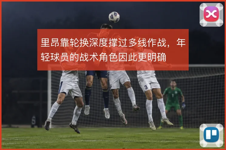 里昂靠轮换深度撑过多线作战，年轻球员的战术角色因此更明确