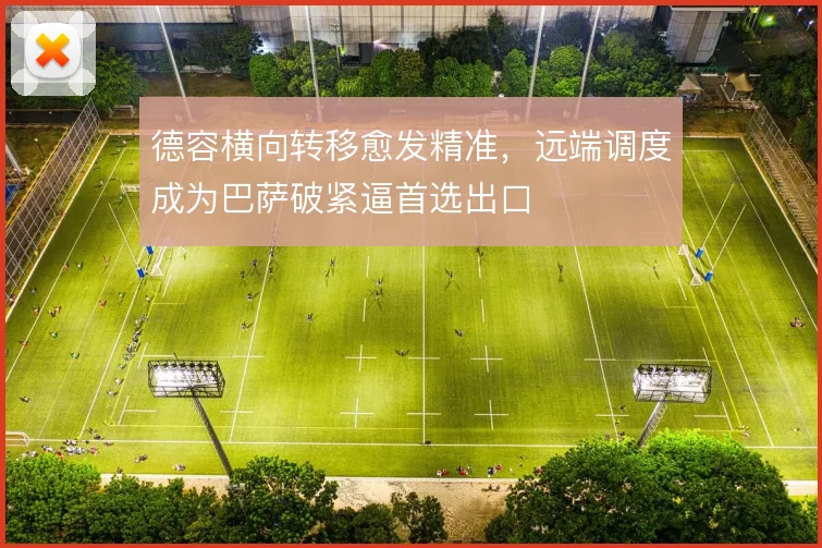 德容横向转移愈发精准，远端调度成为巴萨破紧逼首选出口