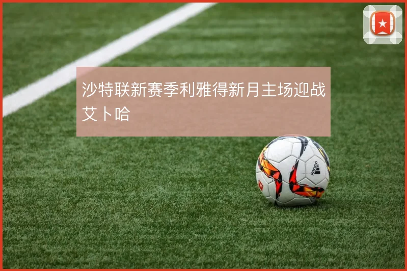 沙特联新赛季利雅得新月主场迎战艾卜哈