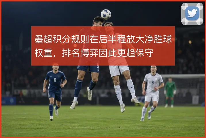 墨超积分规则在后半程放大净胜球权重，排名博弈因此更趋保守