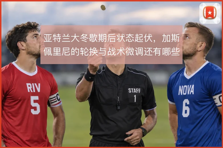 亚特兰大冬歇期后状态起伏，加斯佩里尼的轮换与战术微调还有哪些解法