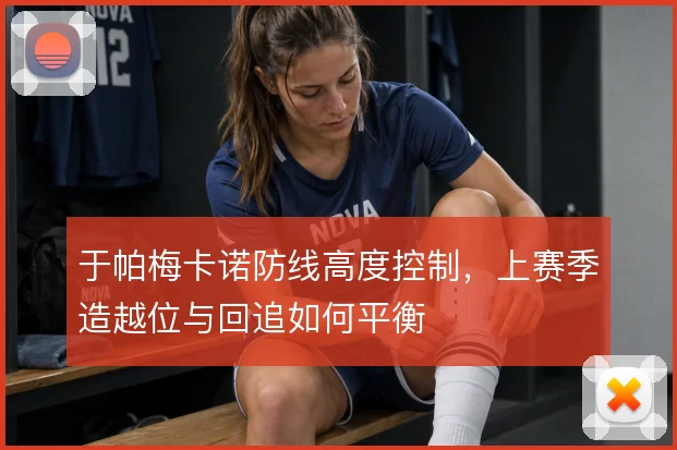 于帕梅卡诺防线高度控制,上赛季造越位与回追如何平衡