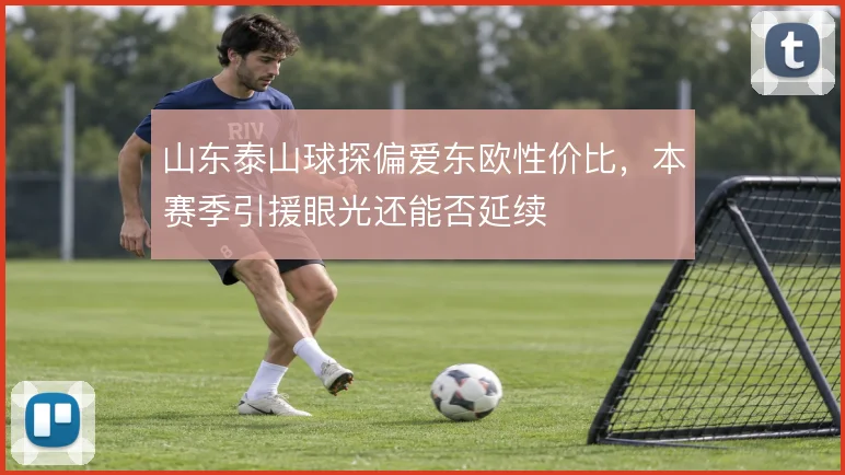 山东泰山球探偏爱东欧性价比，本赛季引援眼光还能否延续