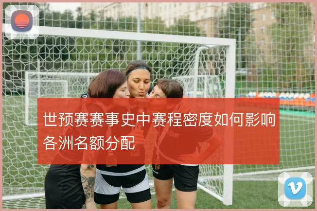 世预赛赛事史中赛程密度如何影响各洲名额分配